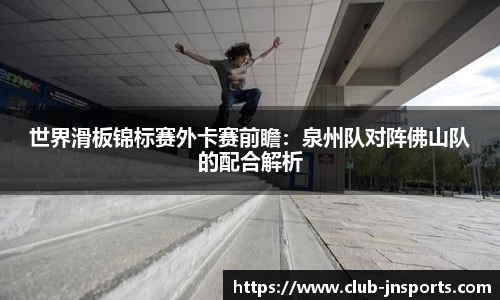 世界滑板锦标赛外卡赛前瞻：泉州队对阵佛山队的配合解析