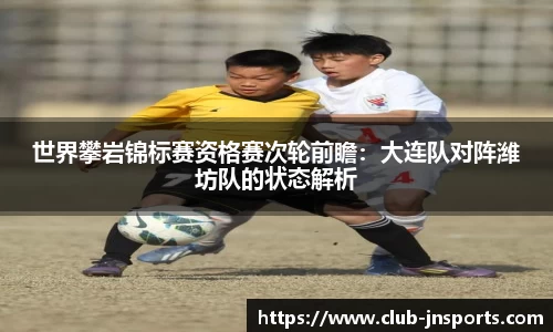 世界攀岩锦标赛资格赛次轮前瞻：大连队对阵潍坊队的状态解析