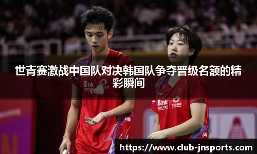 世青赛激战中国队对决韩国队争夺晋级名额的精彩瞬间