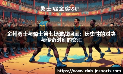 金州勇士与骑士第七场激战回顾：历史性的对决与传奇时刻的交汇