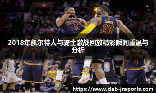 2018年凯尔特人与骑士激战回放精彩瞬间重温与分析