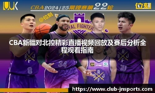 CBA新疆对北控精彩直播视频回放及赛后分析全程观看指南